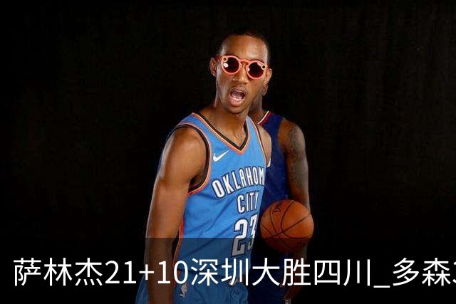 萨林杰21+10深圳大胜四川 多森33分宁波克天津
